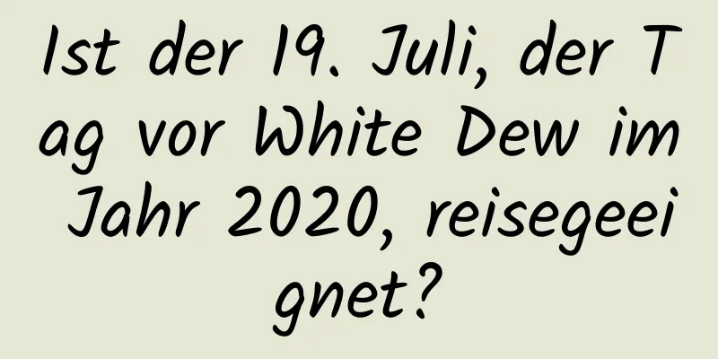 Ist der 19. Juli, der Tag vor White Dew im Jahr 2020, reisegeeignet?