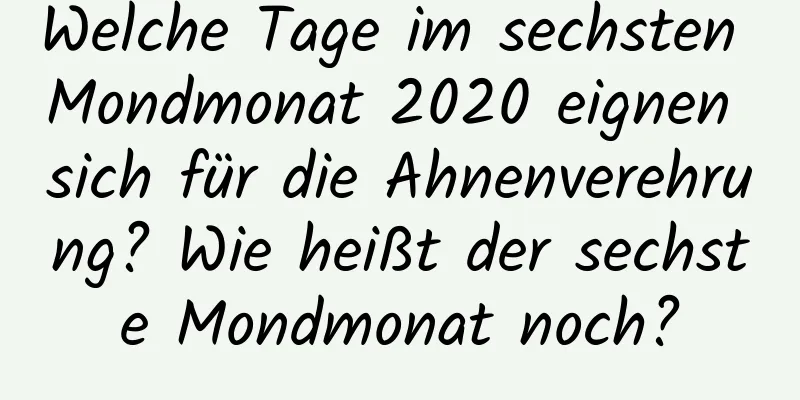 Welche Tage im sechsten Mondmonat 2020 eignen sich für die Ahnenverehrung? Wie heißt der sechste Mondmonat noch?