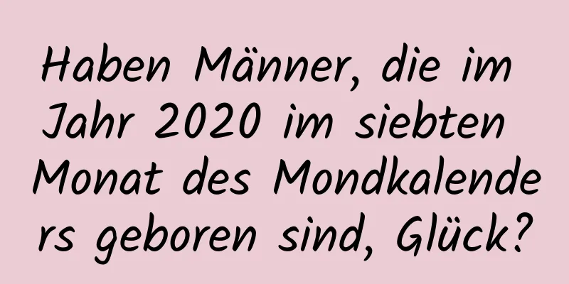 Haben Männer, die im Jahr 2020 im siebten Monat des Mondkalenders geboren sind, Glück?