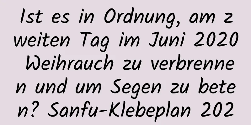 Ist es in Ordnung, am zweiten Tag im Juni 2020 Weihrauch zu verbrennen und um Segen zu beten? Sanfu-Klebeplan 2020