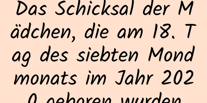 Das Schicksal der Mädchen, die am 18. Tag des siebten Mondmonats im Jahr 2020 geboren wurden