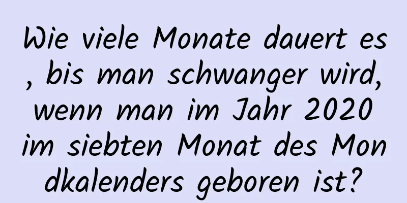 Wie viele Monate dauert es, bis man schwanger wird, wenn man im Jahr 2020 im siebten Monat des Mondkalenders geboren ist?