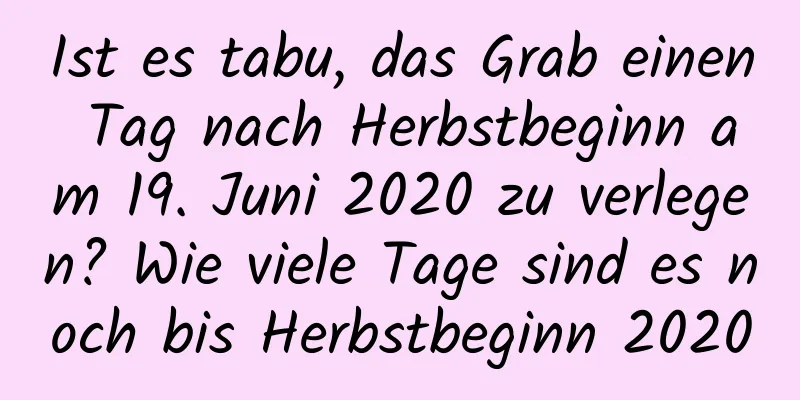 Ist es tabu, das Grab einen Tag nach Herbstbeginn am 19. Juni 2020 zu verlegen? Wie viele Tage sind es noch bis Herbstbeginn 2020