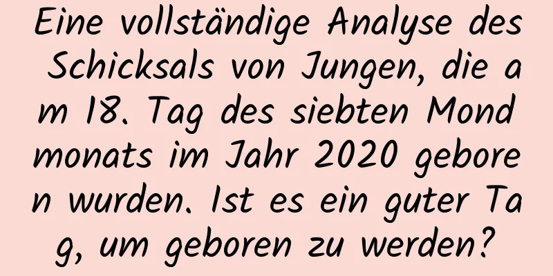 Eine vollständige Analyse des Schicksals von Jungen, die am 18. Tag des siebten Mondmonats im Jahr 2020 geboren wurden. Ist es ein guter Tag, um geboren zu werden?