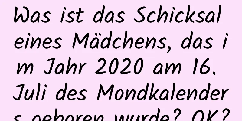 Was ist das Schicksal eines Mädchens, das im Jahr 2020 am 16. Juli des Mondkalenders geboren wurde? OK?