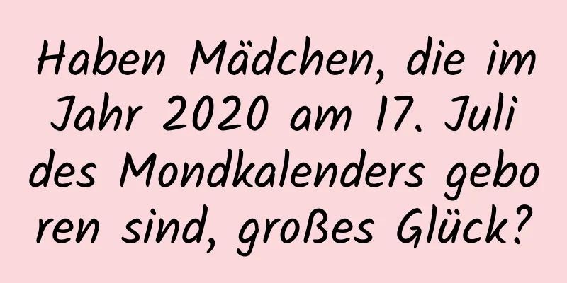 Haben Mädchen, die im Jahr 2020 am 17. Juli des Mondkalenders geboren sind, großes Glück?