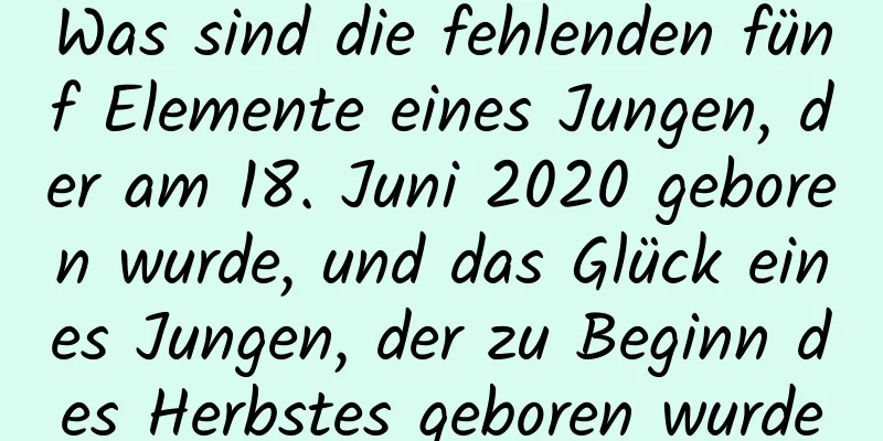 Was sind die fehlenden fünf Elemente eines Jungen, der am 18. Juni 2020 geboren wurde, und das Glück eines Jungen, der zu Beginn des Herbstes geboren wurde