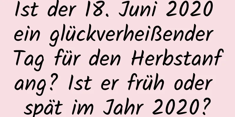 Ist der 18. Juni 2020 ein glückverheißender Tag für den Herbstanfang? Ist er früh oder spät im Jahr 2020?