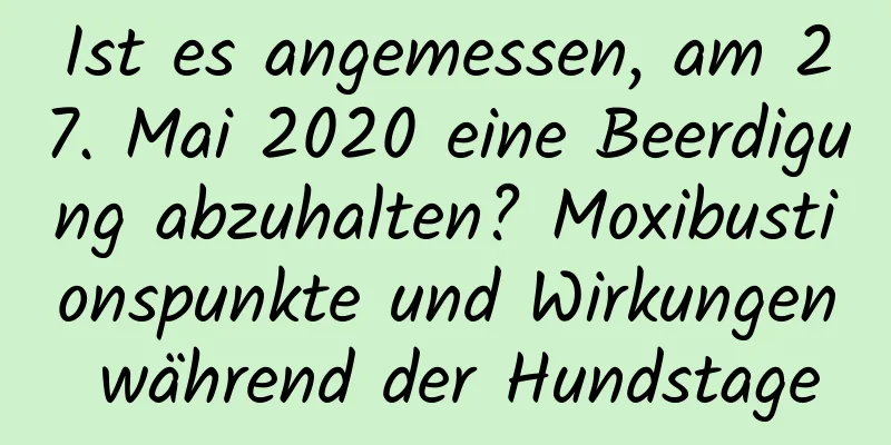 Ist es angemessen, am 27. Mai 2020 eine Beerdigung abzuhalten? Moxibustionspunkte und Wirkungen während der Hundstage