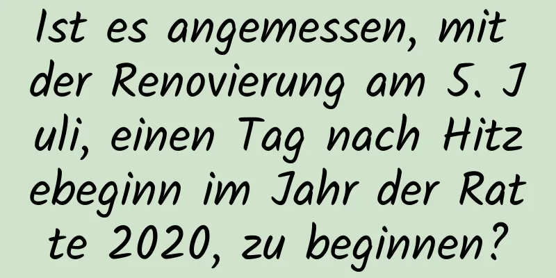 Ist es angemessen, mit der Renovierung am 5. Juli, einen Tag nach Hitzebeginn im Jahr der Ratte 2020, zu beginnen?