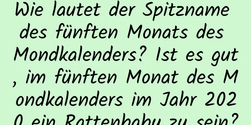 Wie lautet der Spitzname des fünften Monats des Mondkalenders? Ist es gut, im fünften Monat des Mondkalenders im Jahr 2020 ein Rattenbaby zu sein?