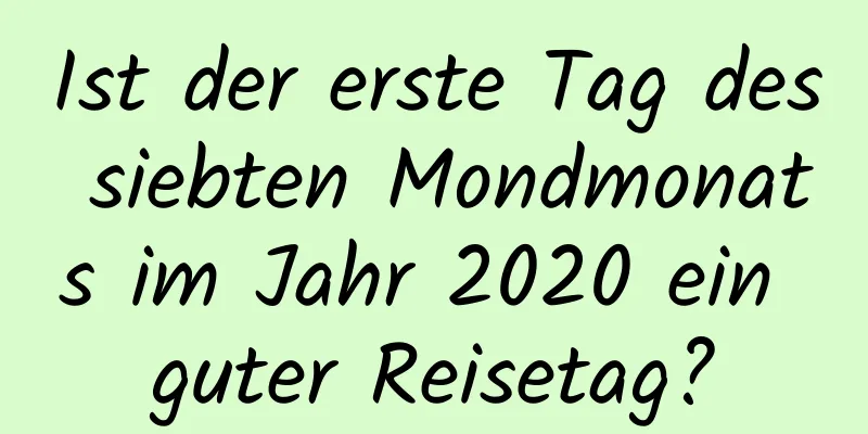 Ist der erste Tag des siebten Mondmonats im Jahr 2020 ein guter Reisetag?