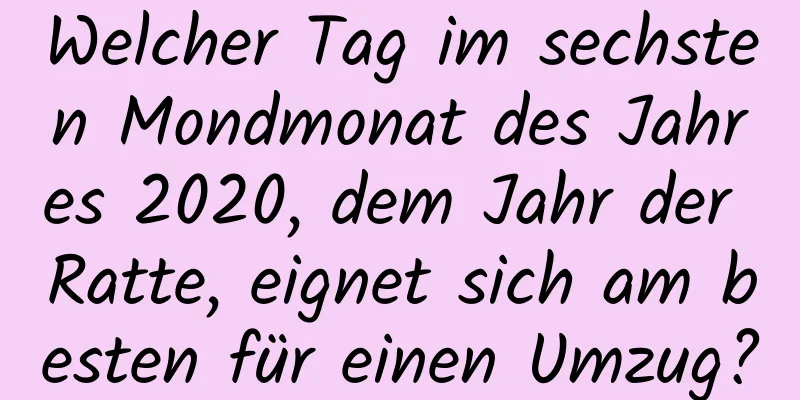 Welcher Tag im sechsten Mondmonat des Jahres 2020, dem Jahr der Ratte, eignet sich am besten für einen Umzug?