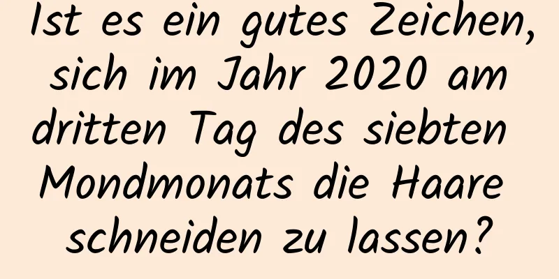 Ist es ein gutes Zeichen, sich im Jahr 2020 am dritten Tag des siebten Mondmonats die Haare schneiden zu lassen?