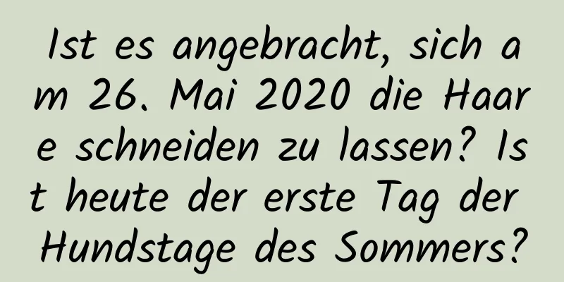 Ist es angebracht, sich am 26. Mai 2020 die Haare schneiden zu lassen? Ist heute der erste Tag der Hundstage des Sommers?