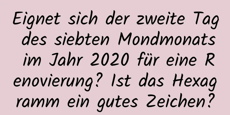 Eignet sich der zweite Tag des siebten Mondmonats im Jahr 2020 für eine Renovierung? Ist das Hexagramm ein gutes Zeichen?