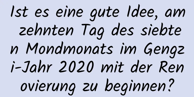 Ist es eine gute Idee, am zehnten Tag des siebten Mondmonats im Gengzi-Jahr 2020 mit der Renovierung zu beginnen?