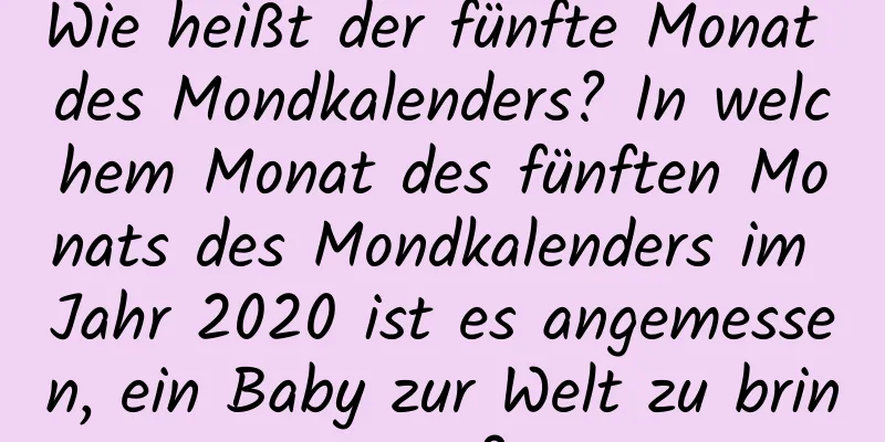 Wie heißt der fünfte Monat des Mondkalenders? In welchem ​​Monat des fünften Monats des Mondkalenders im Jahr 2020 ist es angemessen, ein Baby zur Welt zu bringen?