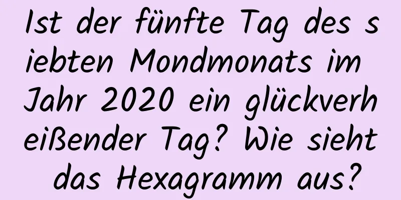 Ist der fünfte Tag des siebten Mondmonats im Jahr 2020 ein glückverheißender Tag? Wie sieht das Hexagramm aus?