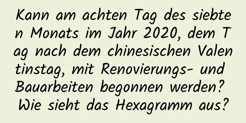 Kann am achten Tag des siebten Monats im Jahr 2020, dem Tag nach dem chinesischen Valentinstag, mit Renovierungs- und Bauarbeiten begonnen werden? Wie sieht das Hexagramm aus?