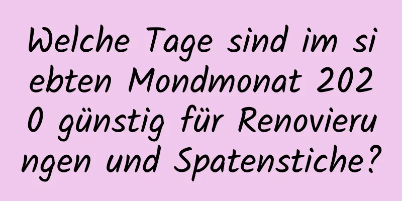 Welche Tage sind im siebten Mondmonat 2020 günstig für Renovierungen und Spatenstiche?