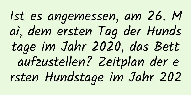 Ist es angemessen, am 26. Mai, dem ersten Tag der Hundstage im Jahr 2020, das Bett aufzustellen? Zeitplan der ersten Hundstage im Jahr 2020