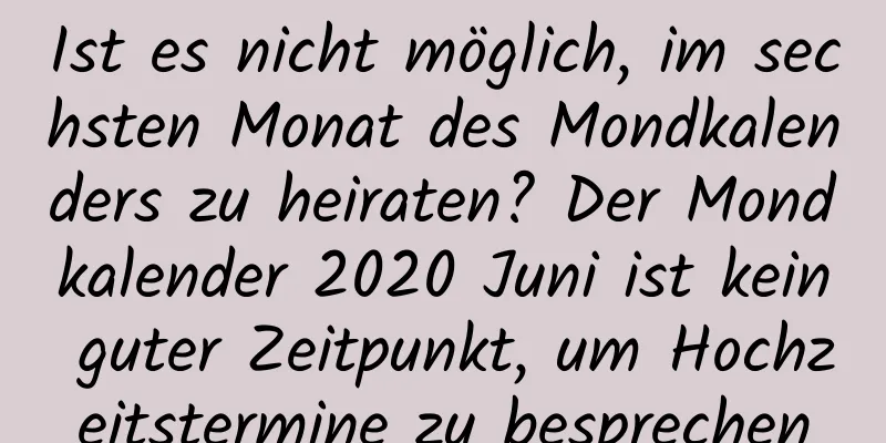 Ist es nicht möglich, im sechsten Monat des Mondkalenders zu heiraten? Der Mondkalender 2020 Juni ist kein guter Zeitpunkt, um Hochzeitstermine zu besprechen