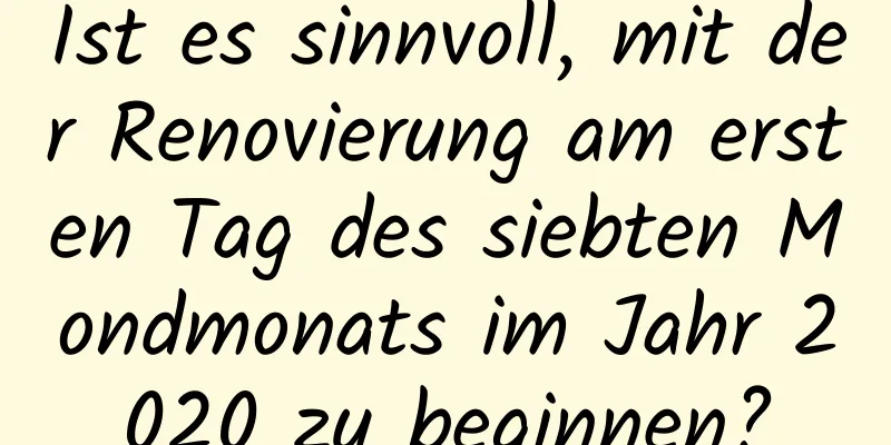 Ist es sinnvoll, mit der Renovierung am ersten Tag des siebten Mondmonats im Jahr 2020 zu beginnen?