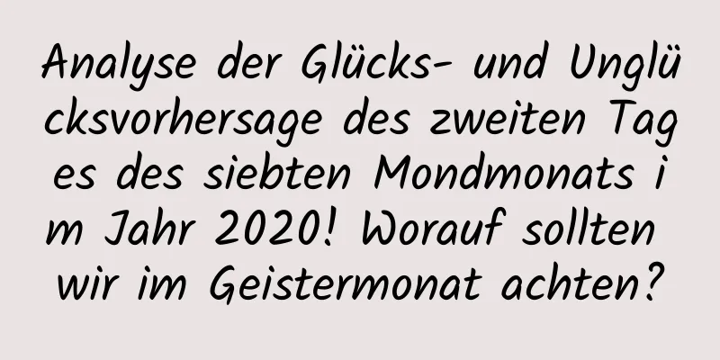 Analyse der Glücks- und Unglücksvorhersage des zweiten Tages des siebten Mondmonats im Jahr 2020! Worauf sollten wir im Geistermonat achten?