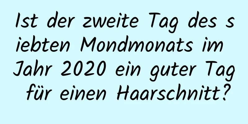 Ist der zweite Tag des siebten Mondmonats im Jahr 2020 ein guter Tag für einen Haarschnitt?