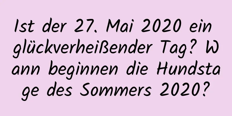 Ist der 27. Mai 2020 ein glückverheißender Tag? Wann beginnen die Hundstage des Sommers 2020?