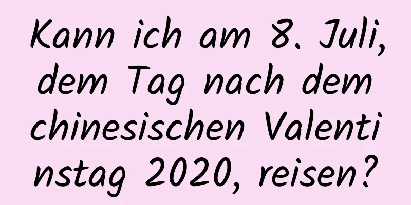 Kann ich am 8. Juli, dem Tag nach dem chinesischen Valentinstag 2020, reisen?