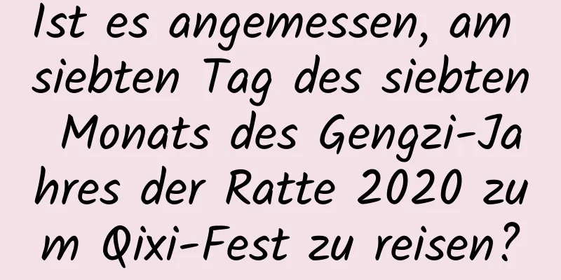 Ist es angemessen, am siebten Tag des siebten Monats des Gengzi-Jahres der Ratte 2020 zum Qixi-Fest zu reisen?