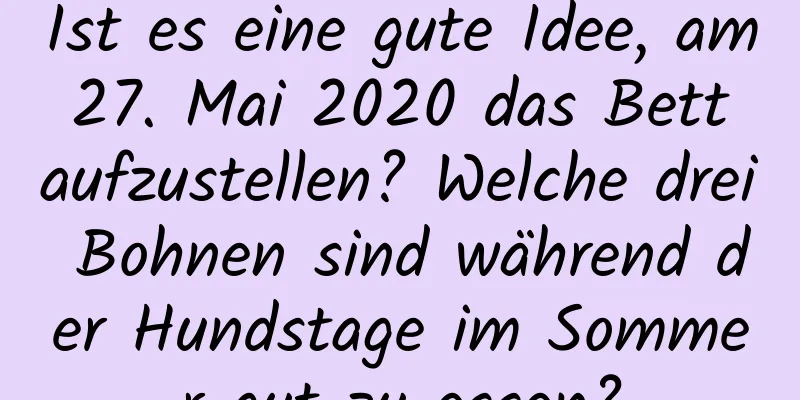 Ist es eine gute Idee, am 27. Mai 2020 das Bett aufzustellen? Welche drei Bohnen sind während der Hundstage im Sommer gut zu essen?