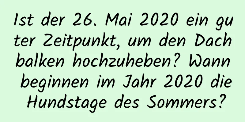 Ist der 26. Mai 2020 ein guter Zeitpunkt, um den Dachbalken hochzuheben? Wann beginnen im Jahr 2020 die Hundstage des Sommers?