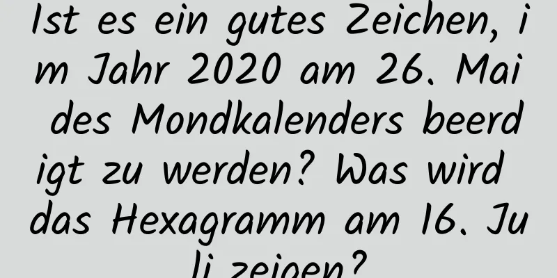 Ist es ein gutes Zeichen, im Jahr 2020 am 26. Mai des Mondkalenders beerdigt zu werden? Was wird das Hexagramm am 16. Juli zeigen?