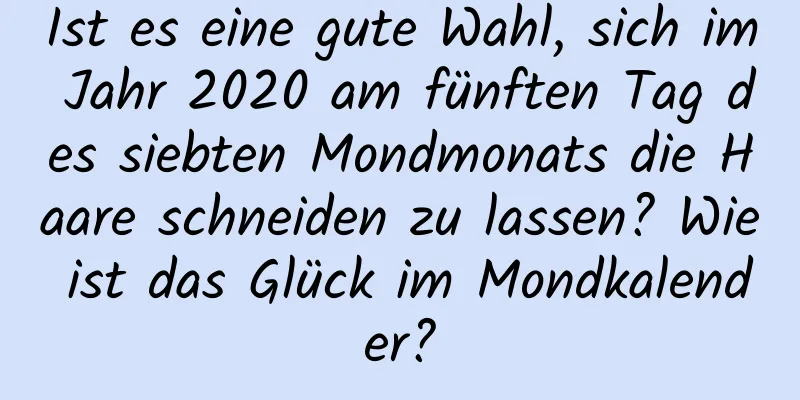 Ist es eine gute Wahl, sich im Jahr 2020 am fünften Tag des siebten Mondmonats die Haare schneiden zu lassen? Wie ist das Glück im Mondkalender?