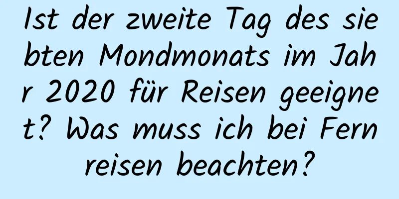 Ist der zweite Tag des siebten Mondmonats im Jahr 2020 für Reisen geeignet? Was muss ich bei Fernreisen beachten?