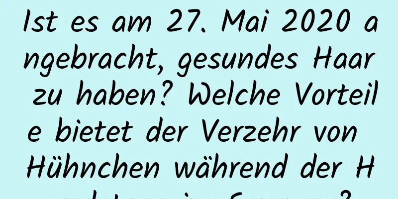 Ist es am 27. Mai 2020 angebracht, gesundes Haar zu haben? Welche Vorteile bietet der Verzehr von Hühnchen während der Hundstage im Sommer?