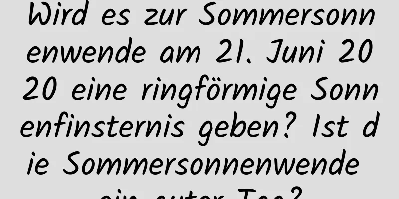 Wird es zur Sommersonnenwende am 21. Juni 2020 eine ringförmige Sonnenfinsternis geben? Ist die Sommersonnenwende ein guter Tag?