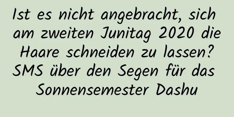 Ist es nicht angebracht, sich am zweiten Junitag 2020 die Haare schneiden zu lassen? SMS über den Segen für das Sonnensemester Dashu