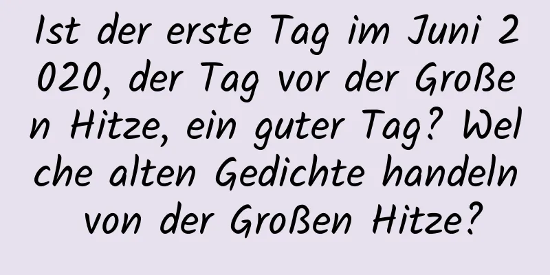 Ist der erste Tag im Juni 2020, der Tag vor der Großen Hitze, ein guter Tag? Welche alten Gedichte handeln von der Großen Hitze?