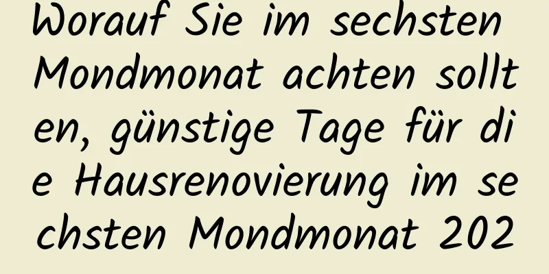 Worauf Sie im sechsten Mondmonat achten sollten, günstige Tage für die Hausrenovierung im sechsten Mondmonat 2020