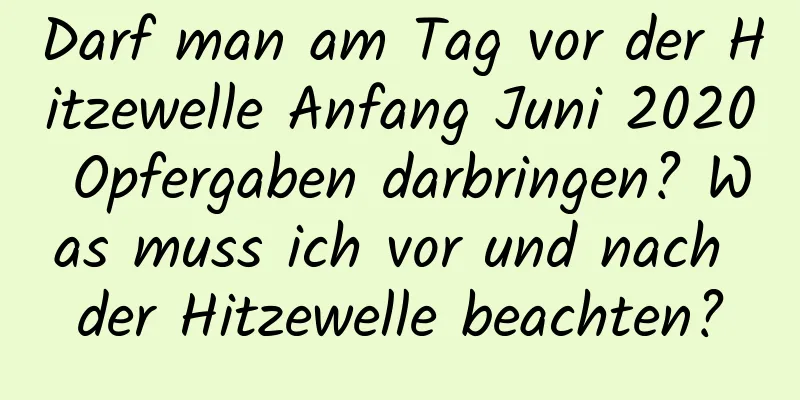 Darf man am Tag vor der Hitzewelle Anfang Juni 2020 Opfergaben darbringen? Was muss ich vor und nach der Hitzewelle beachten?