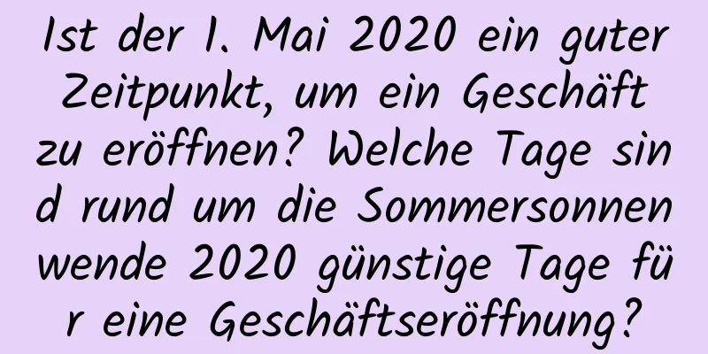 Ist der 1. Mai 2020 ein guter Zeitpunkt, um ein Geschäft zu eröffnen? Welche Tage sind rund um die Sommersonnenwende 2020 günstige Tage für eine Geschäftseröffnung?