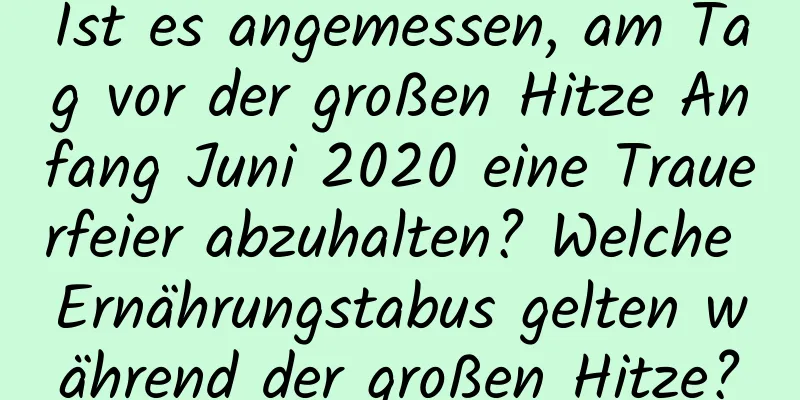 Ist es angemessen, am Tag vor der großen Hitze Anfang Juni 2020 eine Trauerfeier abzuhalten? Welche Ernährungstabus gelten während der großen Hitze?