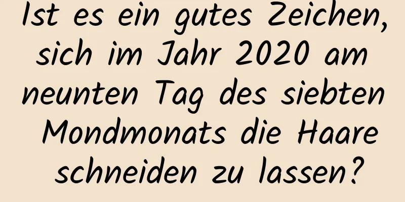 Ist es ein gutes Zeichen, sich im Jahr 2020 am neunten Tag des siebten Mondmonats die Haare schneiden zu lassen?