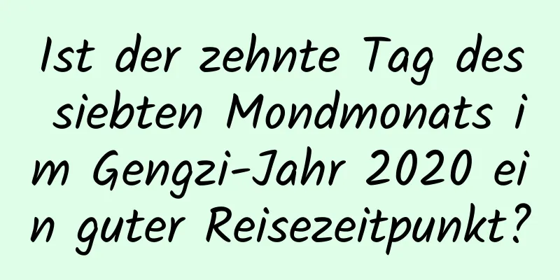 Ist der zehnte Tag des siebten Mondmonats im Gengzi-Jahr 2020 ein guter Reisezeitpunkt?