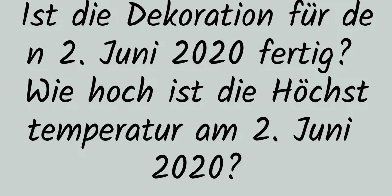 Ist die Dekoration für den 2. Juni 2020 fertig? Wie hoch ist die Höchsttemperatur am 2. Juni 2020?