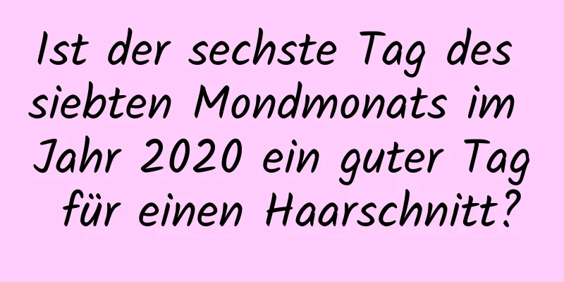 Ist der sechste Tag des siebten Mondmonats im Jahr 2020 ein guter Tag für einen Haarschnitt?